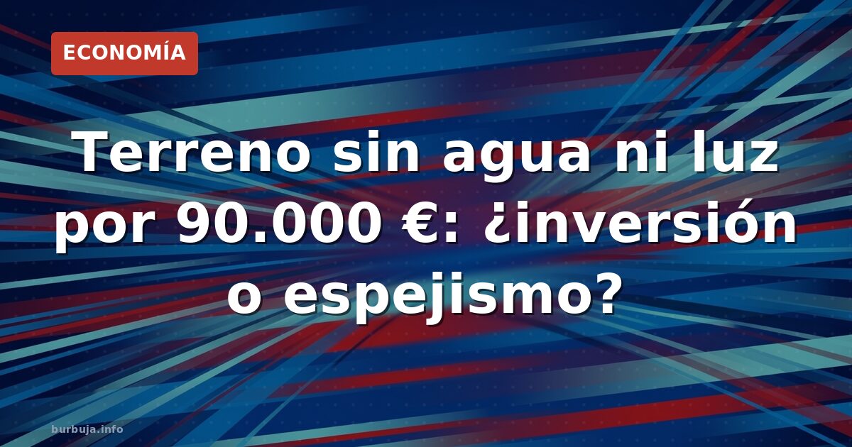 Terreno sin agua ni luz por 90.000 €: ¿inversión o espejismo?