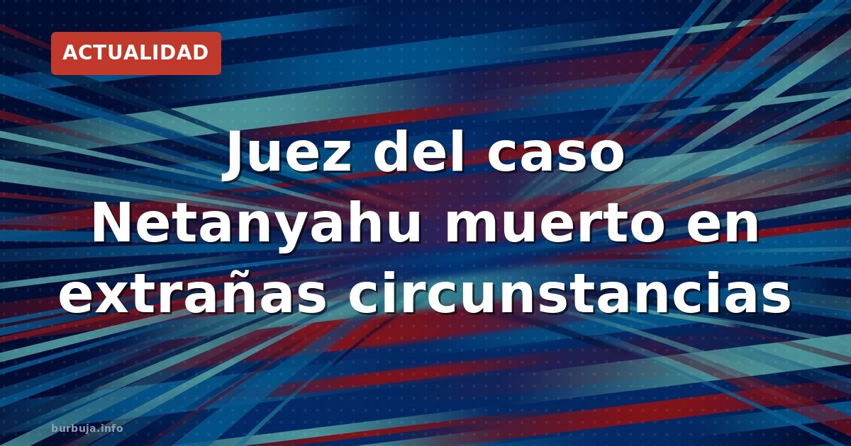 Juez del caso Netanyahu muerto en extrañas circunstancias