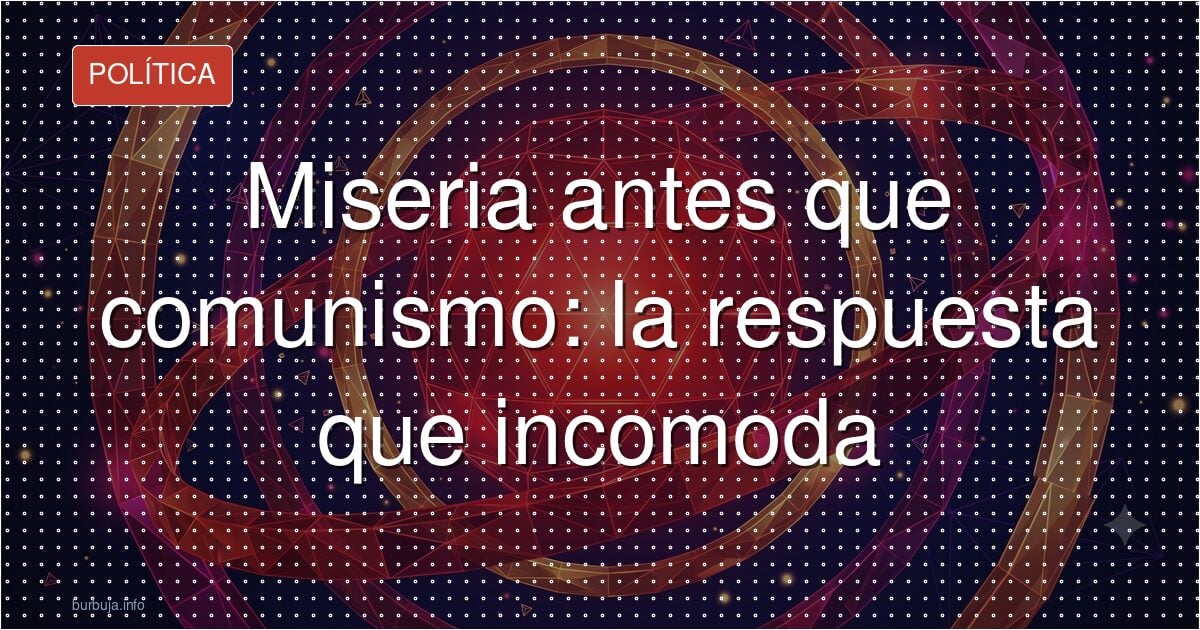 Miseria antes que comunismo: la respuesta que incomoda