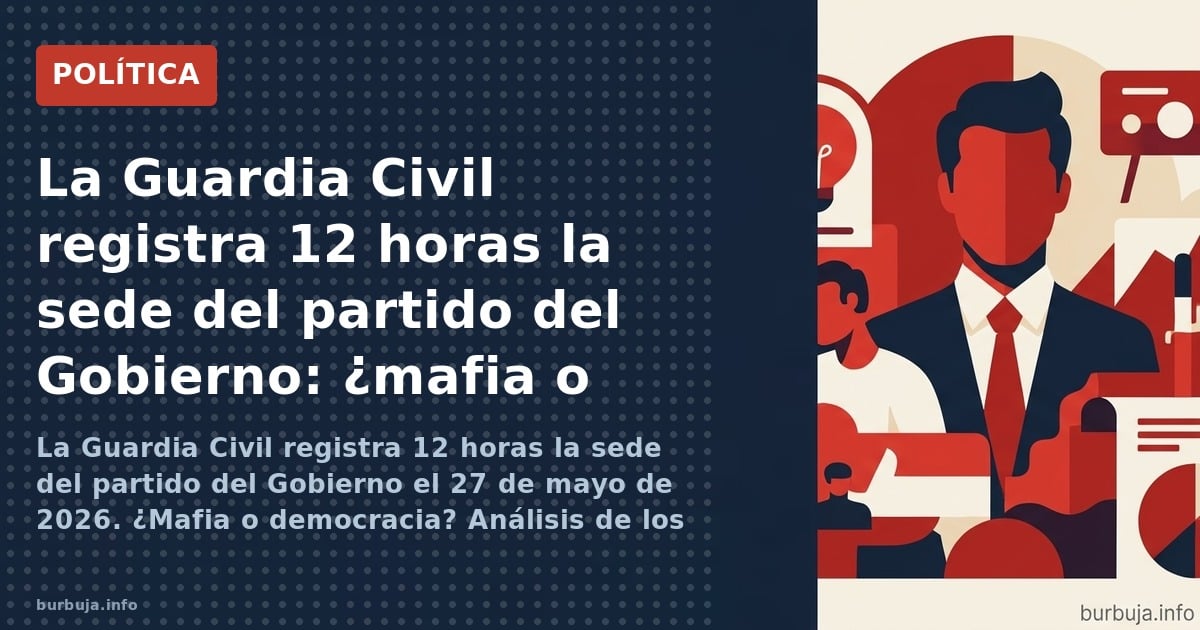 La Guardia Civil registra 12 horas la sede del partido del Gobierno el 27 de mayo de 2026. ¿Mafia o democracia? Análisis de l