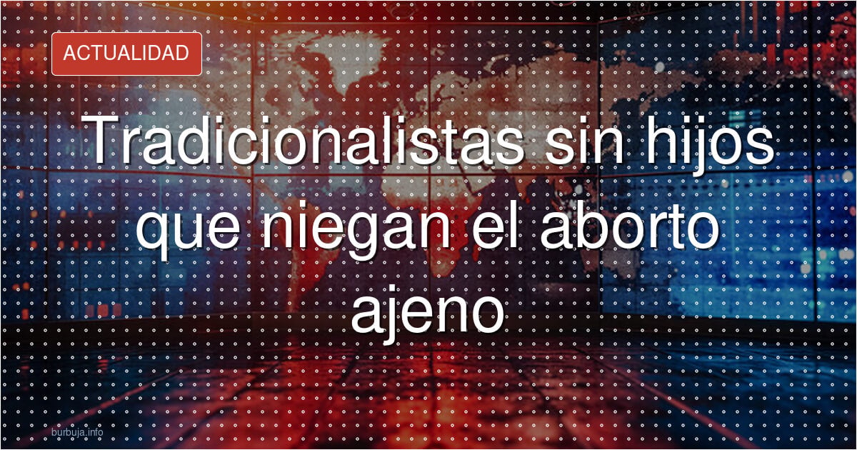 Tradicionalistas sin hijos que niegan el aborto ajeno