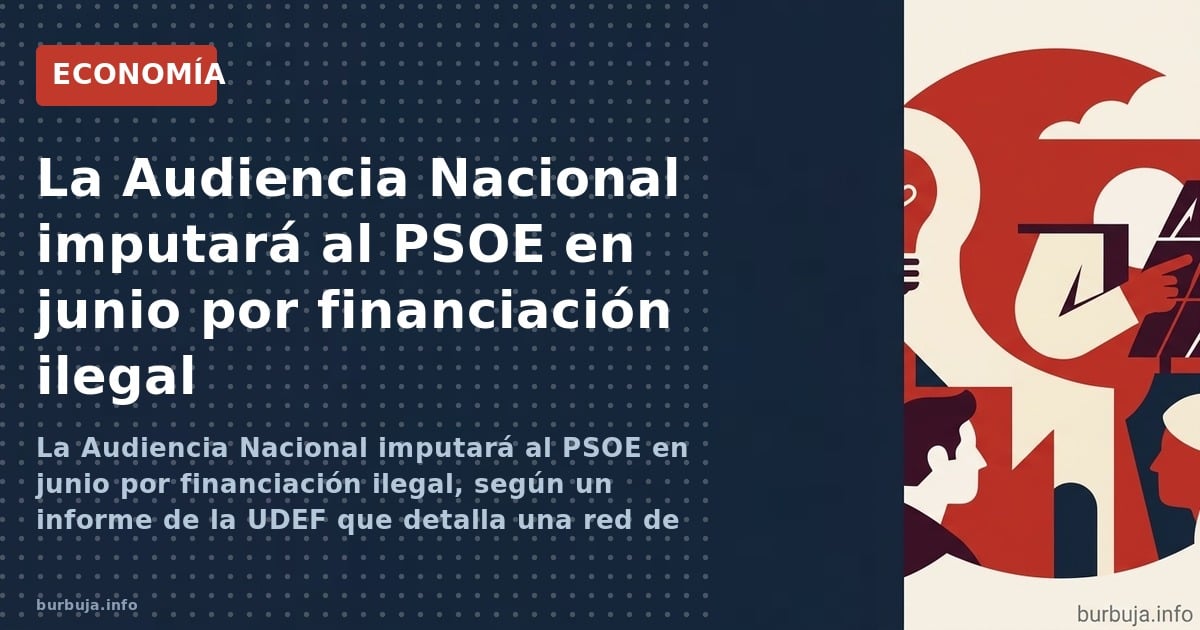 La Audiencia Nacional imputará al PSOE en junio por financiación ilegal, según un informe de la UDEF que detalla una red de b