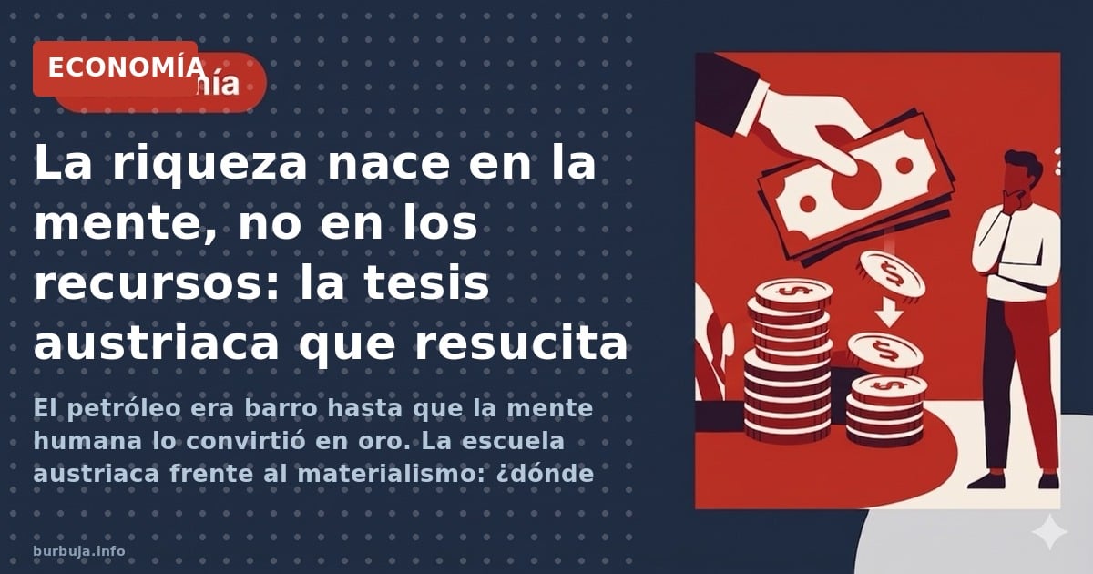 El petróleo era barro hasta que la mente humana lo convirtió en oro. La escuela austriaca frente al materialismo: ¿dónde nace