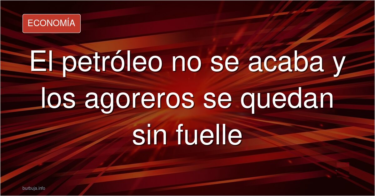 El petróleo no se acaba y los agoreros se quedan sin fuelle