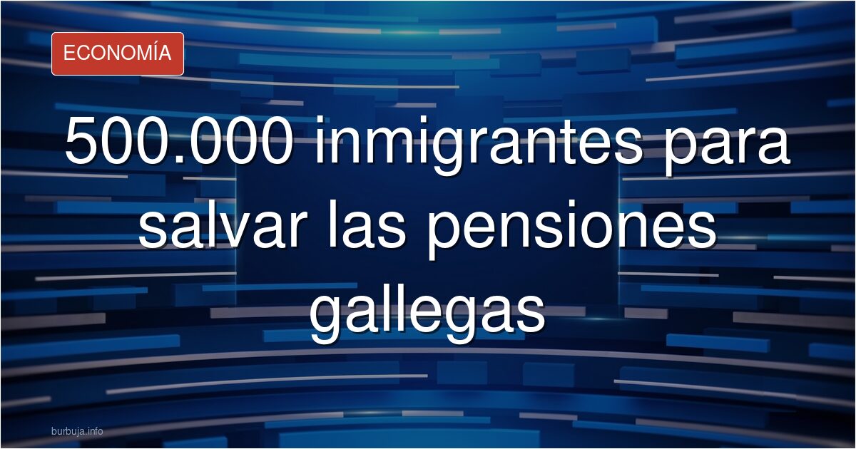 500.000 inmigrantes para salvar las pensiones gallegas