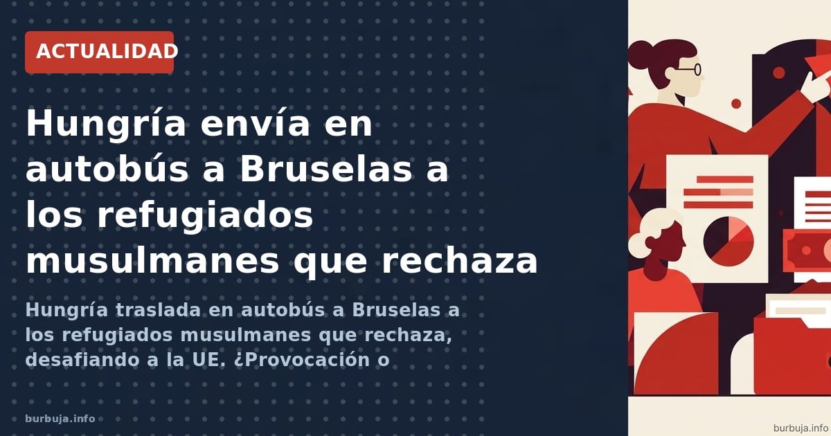 Hungría traslada en autobús a Bruselas a los refugiados musulmanes que rechaza, desafiando a la UE. ¿Provocación o estrategia