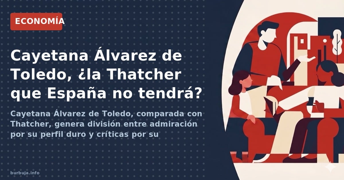 Cayetana Álvarez de Toledo, comparada con Thatcher, genera división entre admiración por su perfil duro y críticas por su eli
