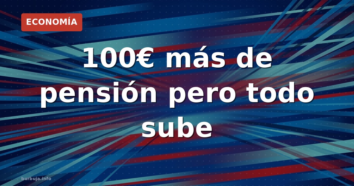 100€ más de pensión: ¿ganancia o espejismo?