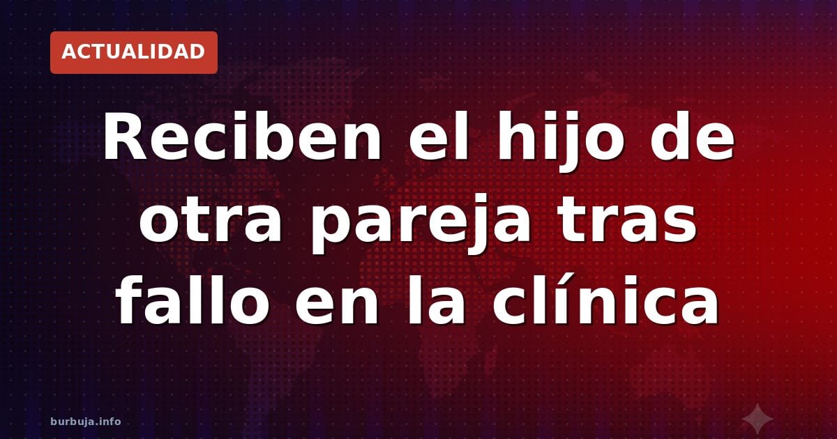 Reciben el hijo de otra pareja tras fallo en la clínica