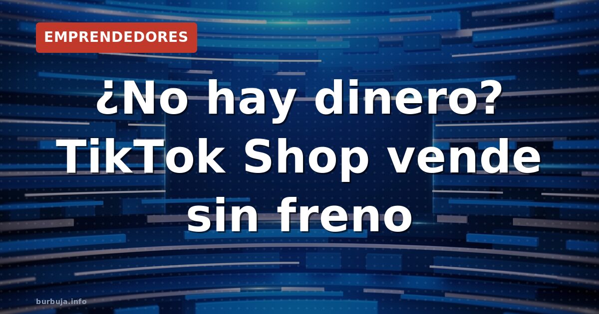 ¿No hay dinero? TikTok Shop vende sin freno