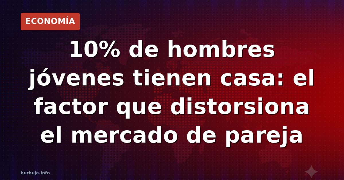 10% de hombres jóvenes tienen casa: el factor que distorsiona el mercado de pareja