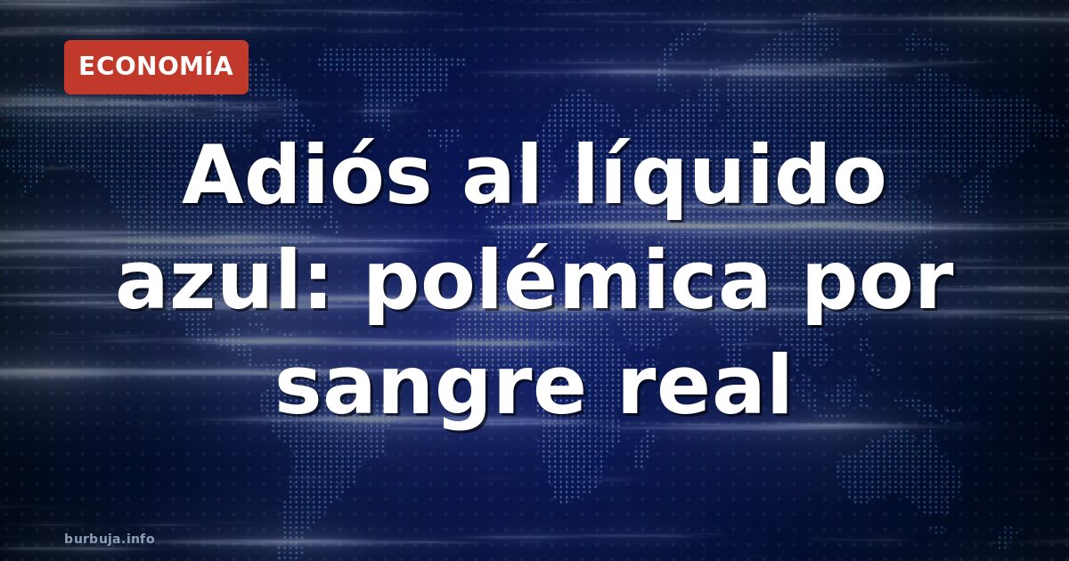 Adiós al líquido azul: polémica por sangre real