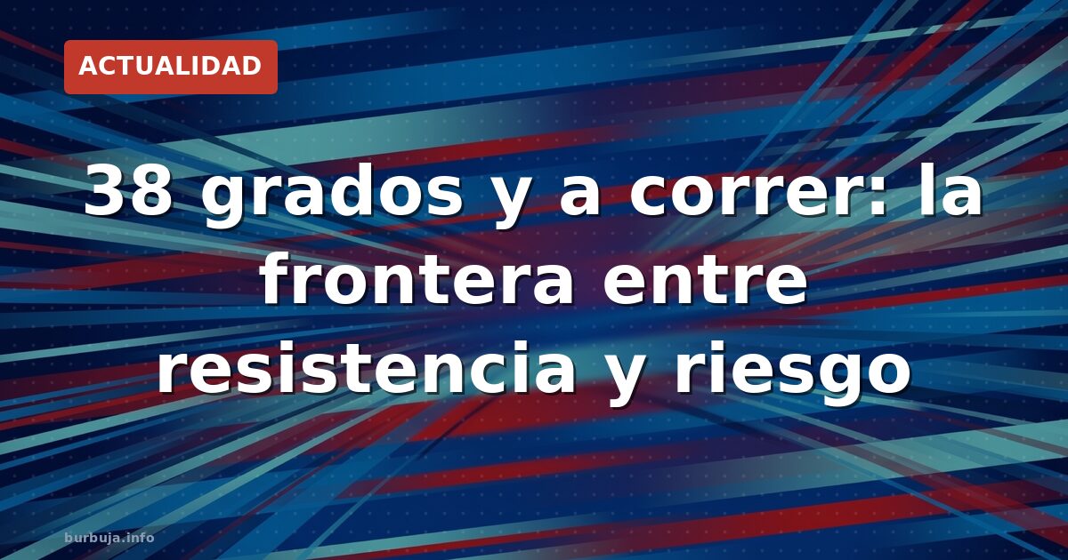 38 grados y a correr: la frontera entre resistencia y riesgo