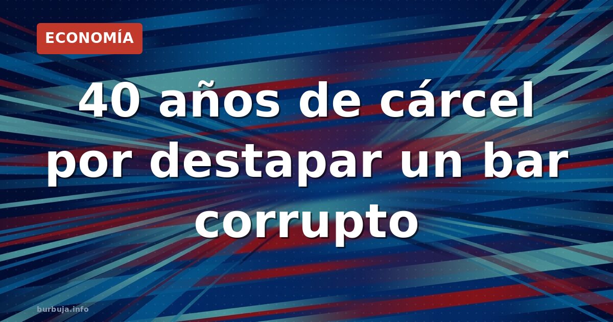 40 años de cárcel por destapar un bar corrupto