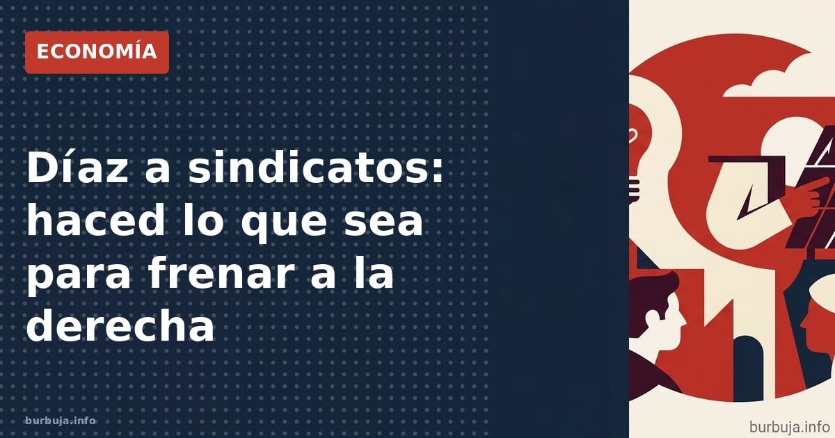 Díaz a sindicatos: haced lo que sea para frenar a la derecha