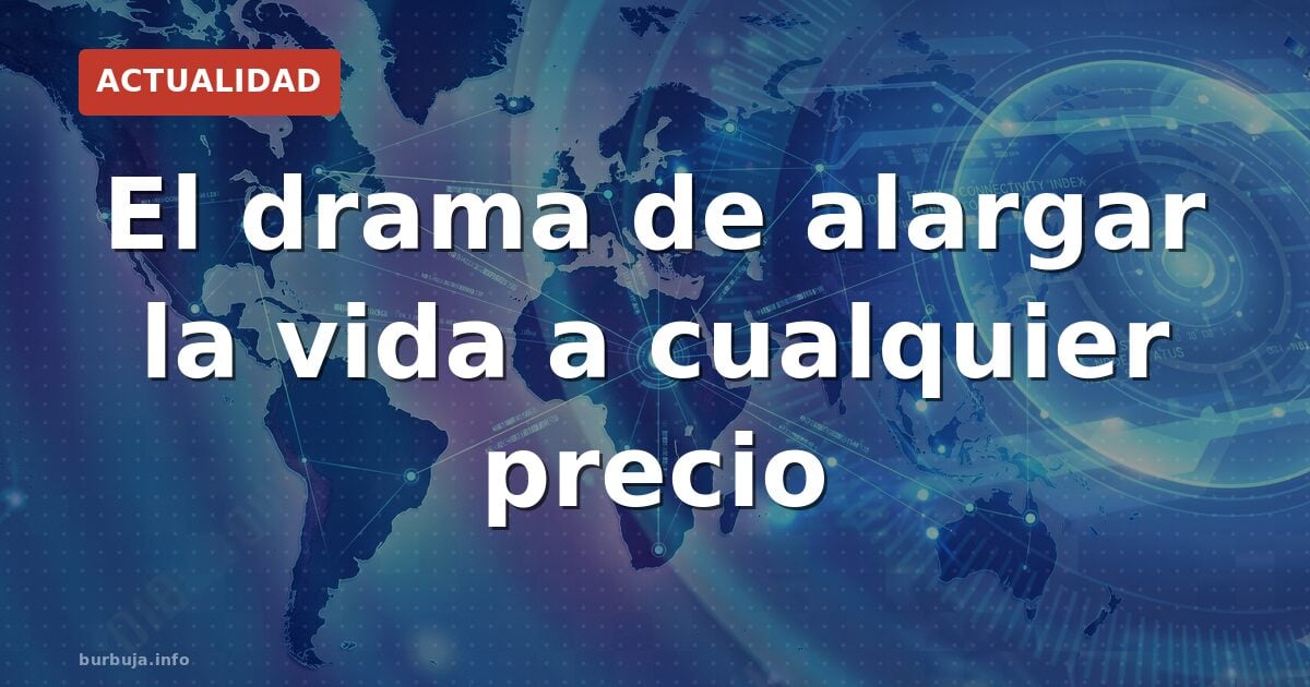 El drama de alargar la vida a cualquier precio