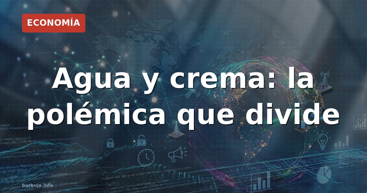 Agua y crema: la polémica que divide