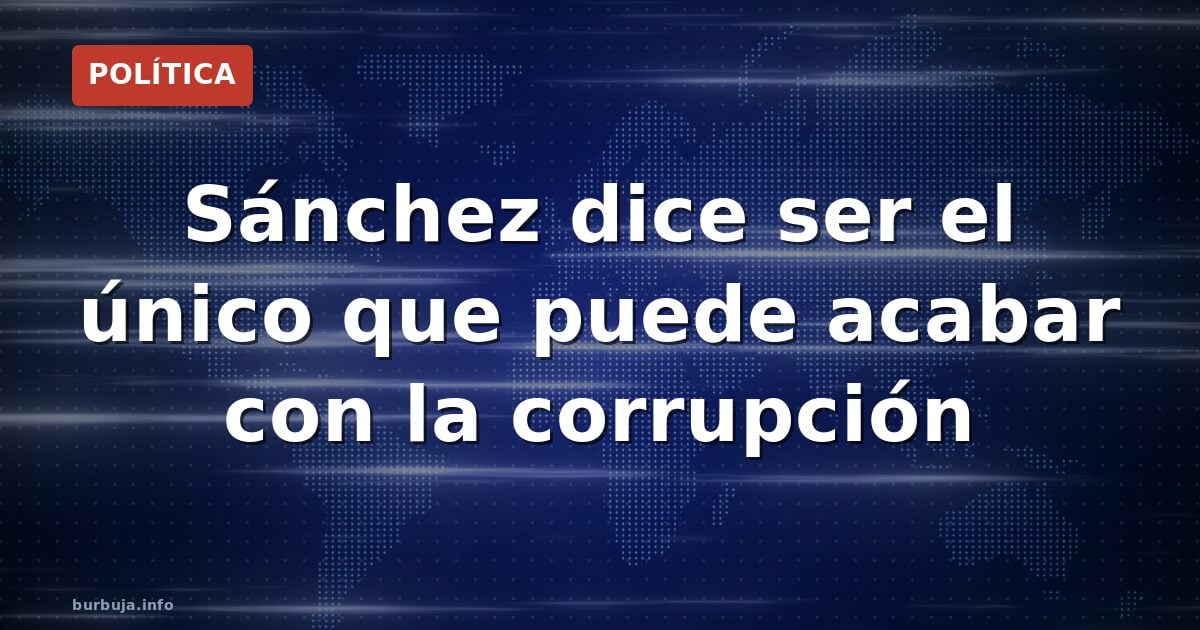 Sánchez dice ser el único que puede acabar con la corrupción