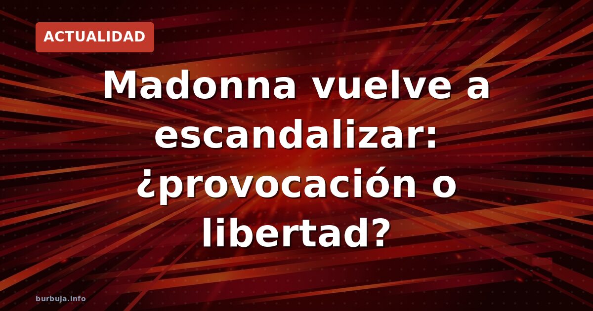 Madonna vuelve a escandalizar: ¿provocación o libertad?