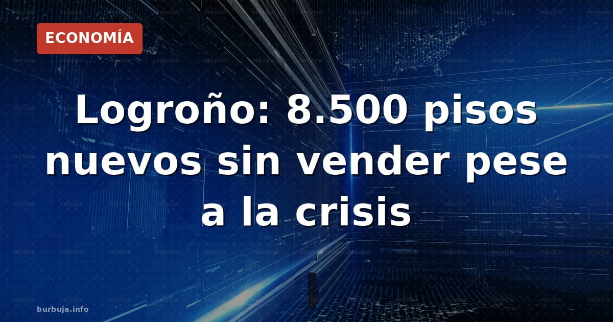 8.971 pisos nuevos sin vender en La Rioja: el stock que no se mueve