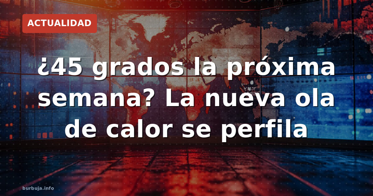 ¿Segunda ola de calor en camino? 45ºC amenazan el sur de España