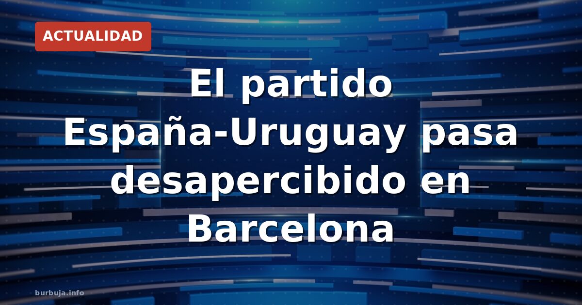 El partido España-Uruguay pasa desapercibido en Barcelona