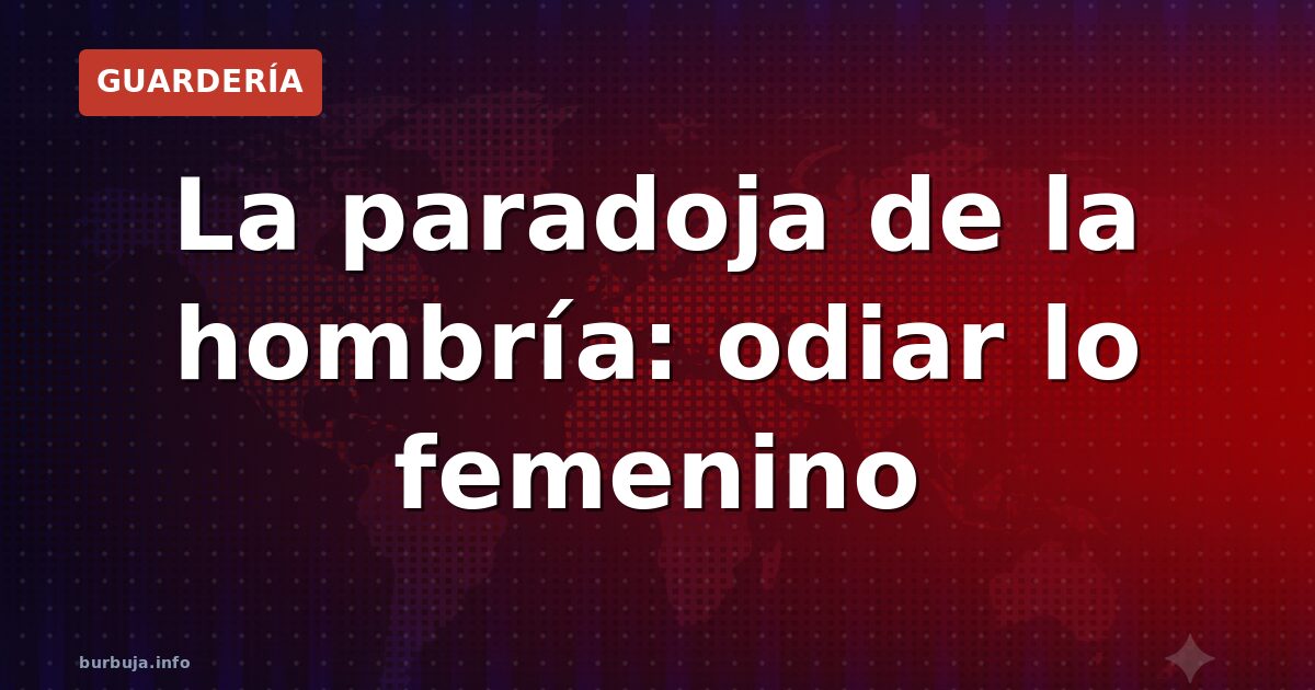 La paradoja de la hombría: odiar lo femenino