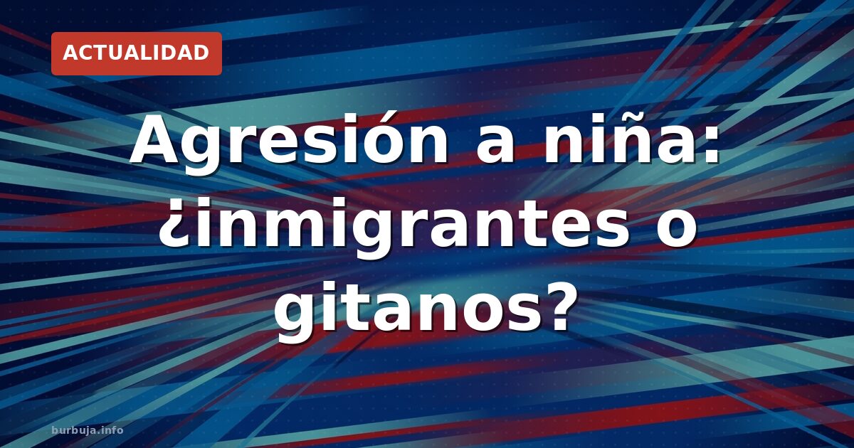 Niña atacada: ¿inmigrantes o gitanos?