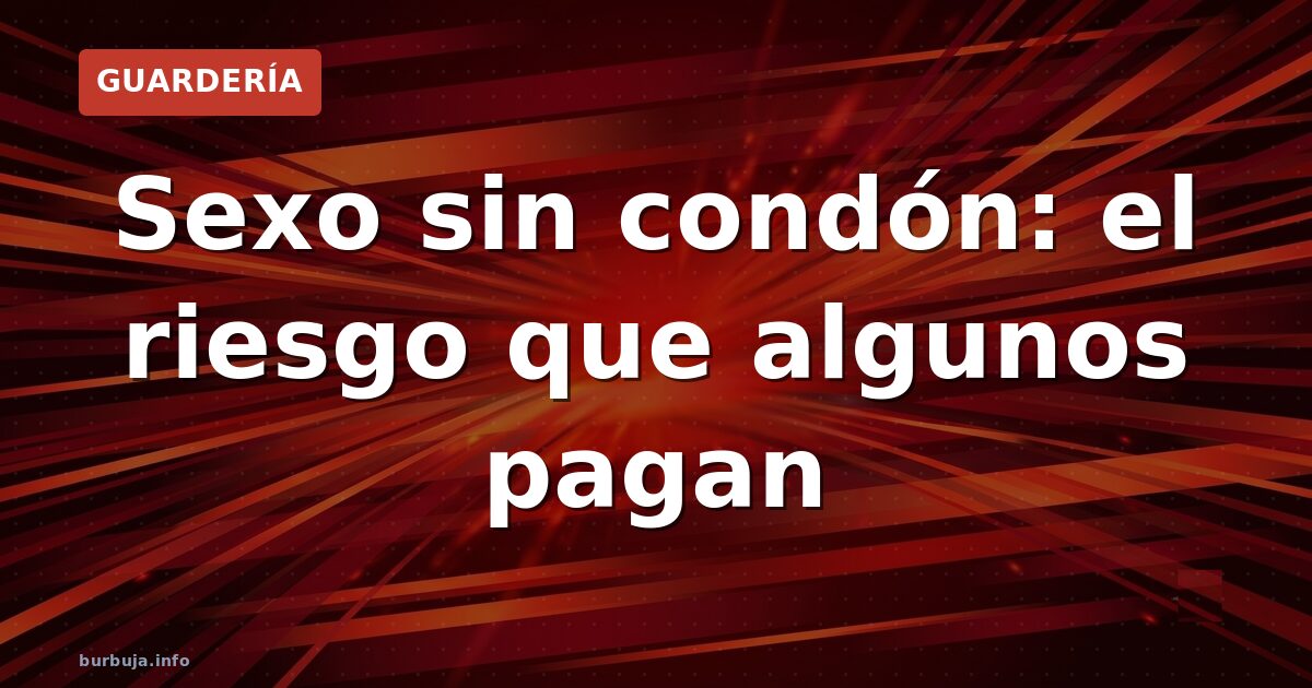 Sexo sin condón: el riesgo que algunos pagan
