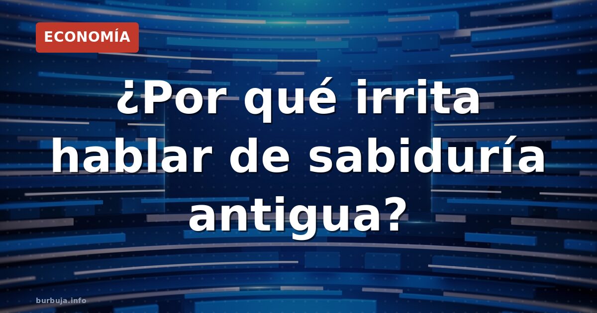 ¿Por qué irrita hablar de sabiduría antigua?