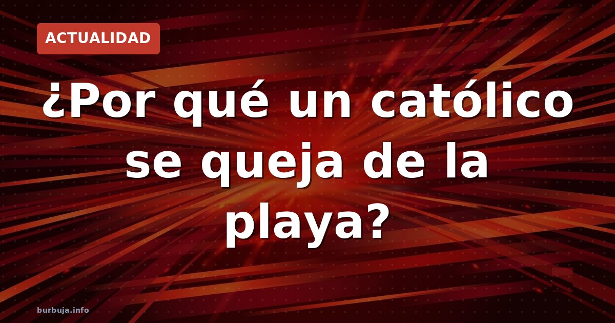 ¿Por qué un católico se queja de la playa?