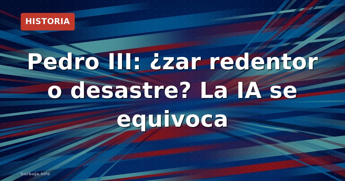 Pedro III: ¿zar redentor o desastre? La IA se equivoca