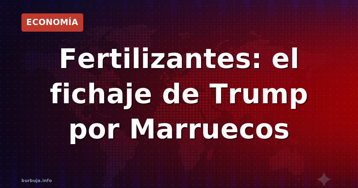 Fertilizantes: el fichaje de Trump por Marruecos