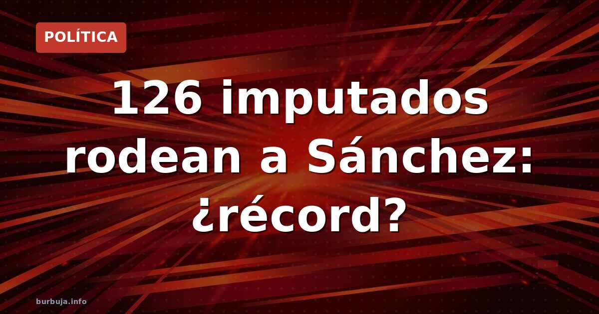126 imputados rodean a Sánchez: ¿récord?
