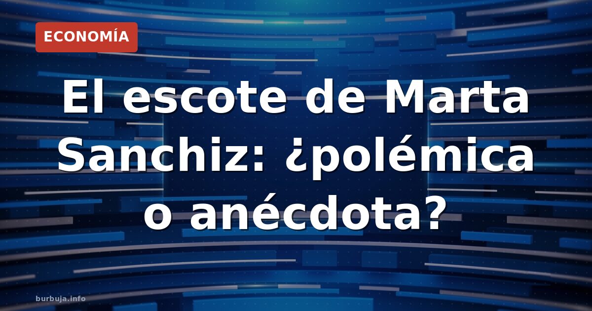 El escote de Marta Sanchiz: ¿polémica o anécdota?