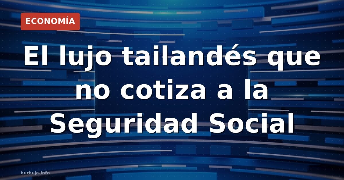 El lujo tailandés que no cotiza a la Seguridad Social