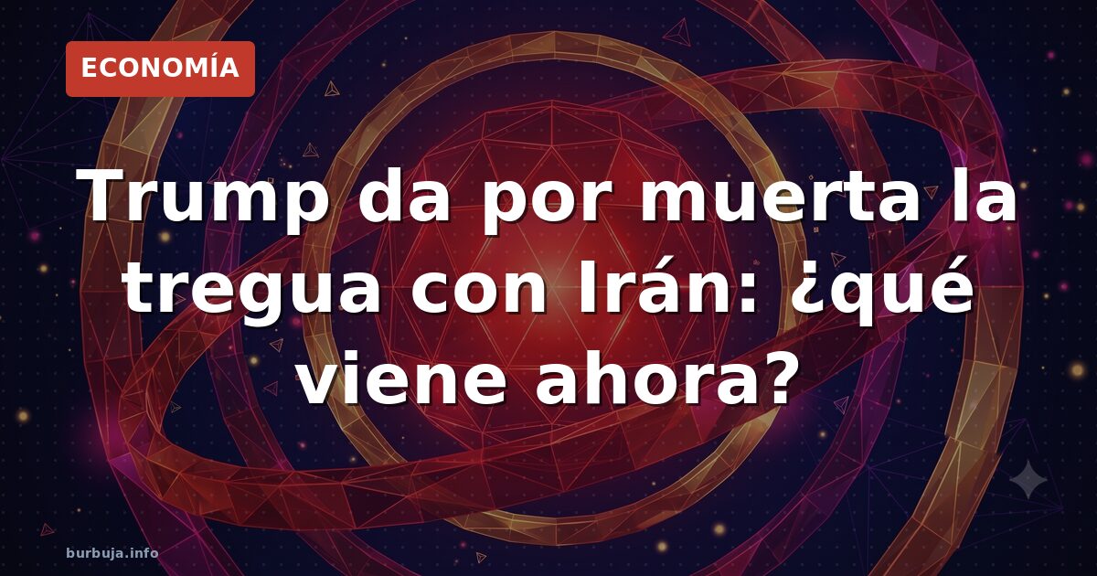 Trump da por muerta la tregua con Irán: ¿qué viene ahora?