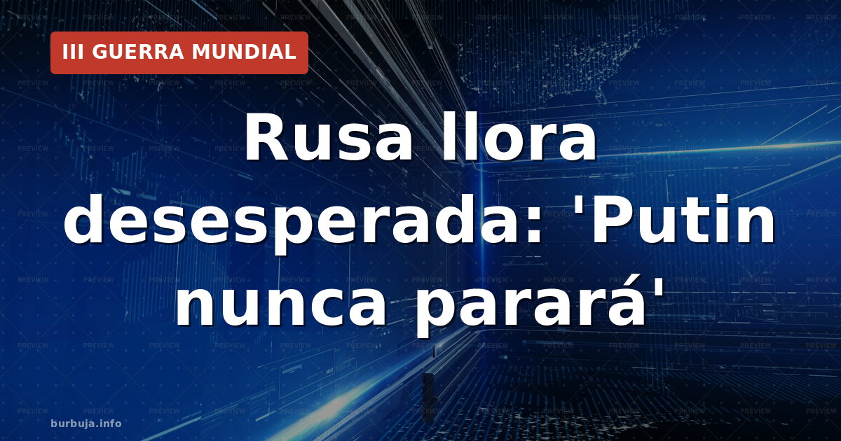 Rusa llora desesperada: 'Putin nunca parará'