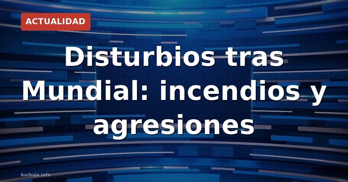 Disturbios tras Mundial: incendios y agresiones