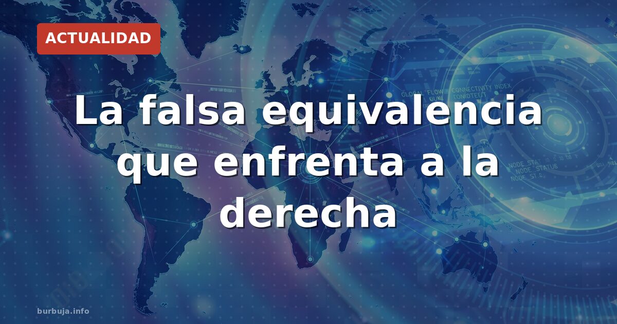La falsa equivalencia que enfrenta a la derecha