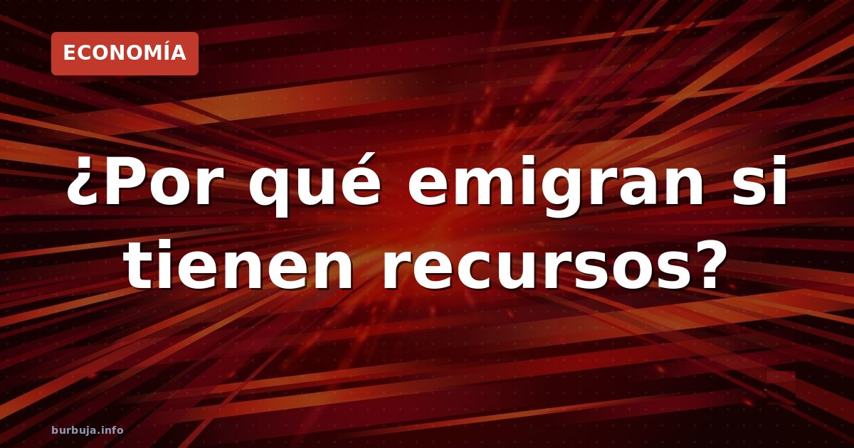 ¿Por qué emigran si tienen recursos?