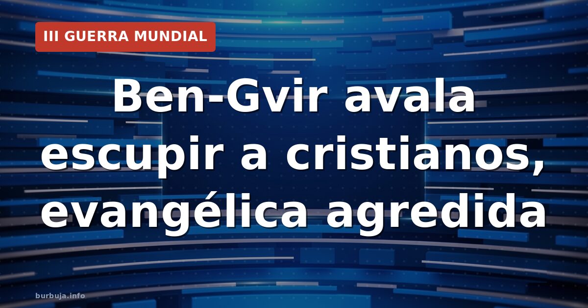 Ben-Gvir avala escupir a cristianos, evangélica agredida