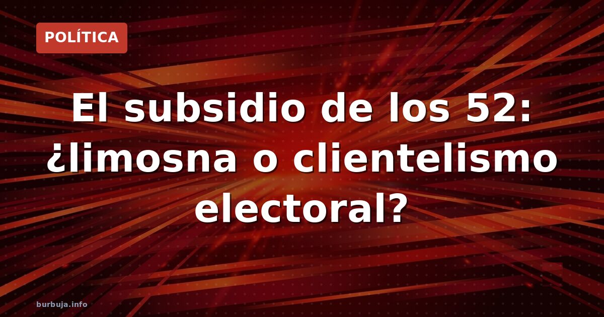 El subsidio de los 52: ¿limosna o clientelismo electoral?