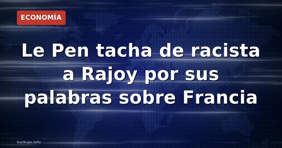 Le Pen tacha de racista a Rajoy por sus palabras sobre Francia