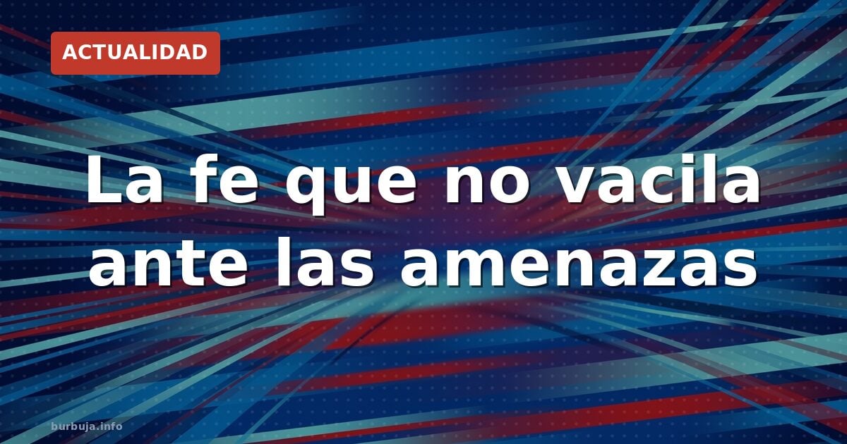 La fe que no vacila ante las amenazas