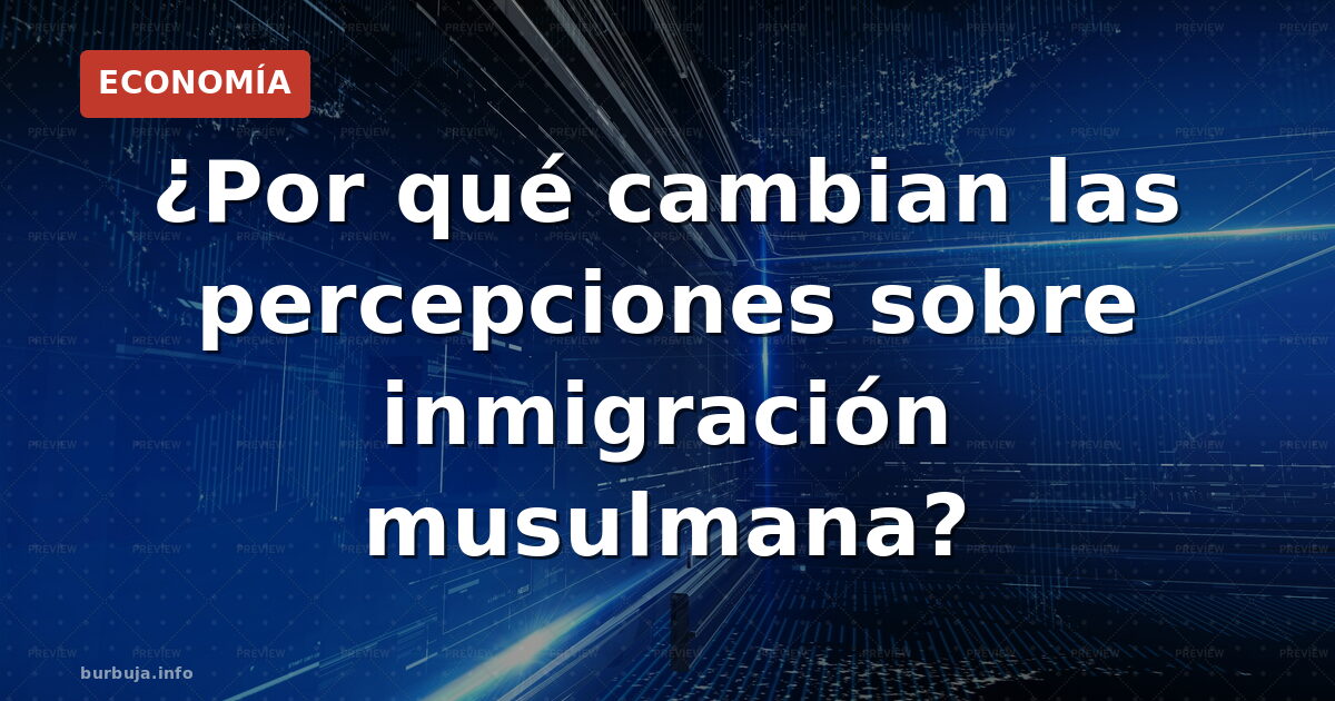 ¿Por qué cambian las percepciones sobre inmigración musulmana?
