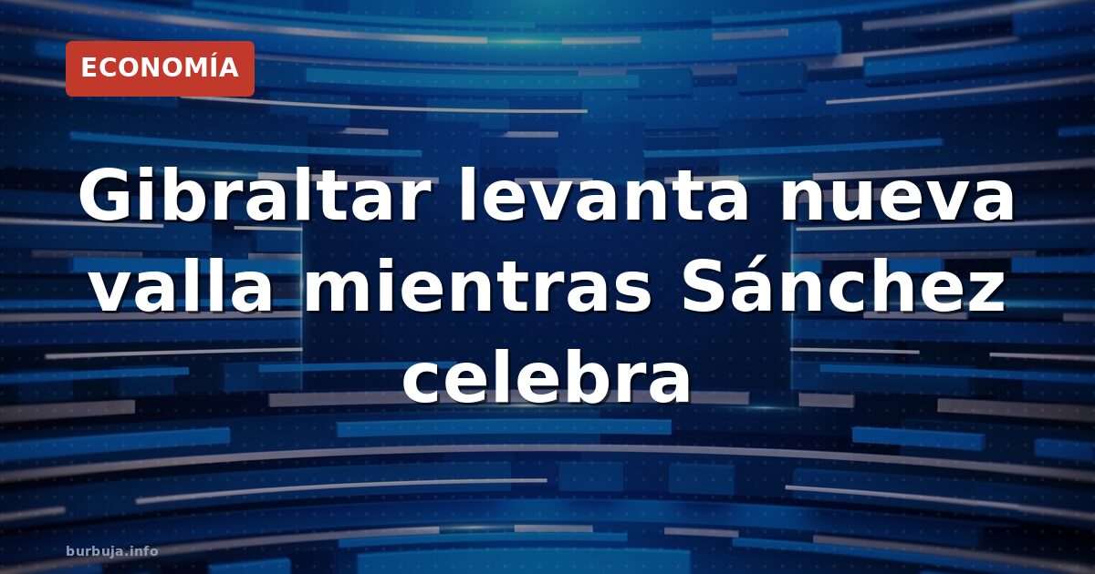Gibraltar levanta nueva valla en territorio español