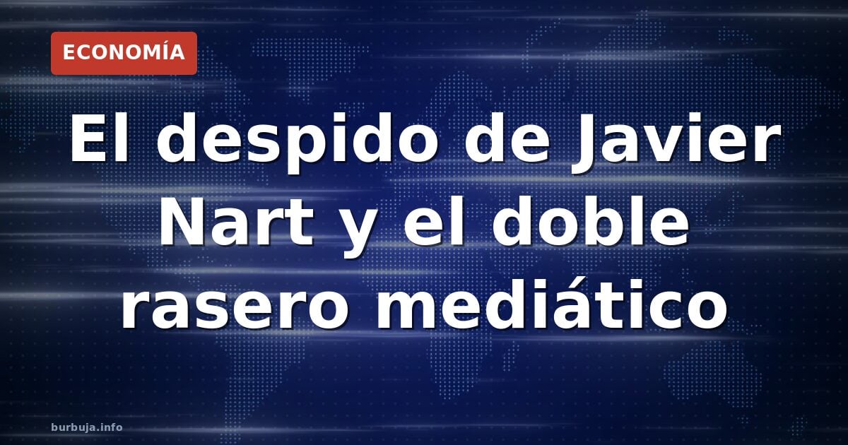 El despido de Javier Nart y el doble rasero mediático
