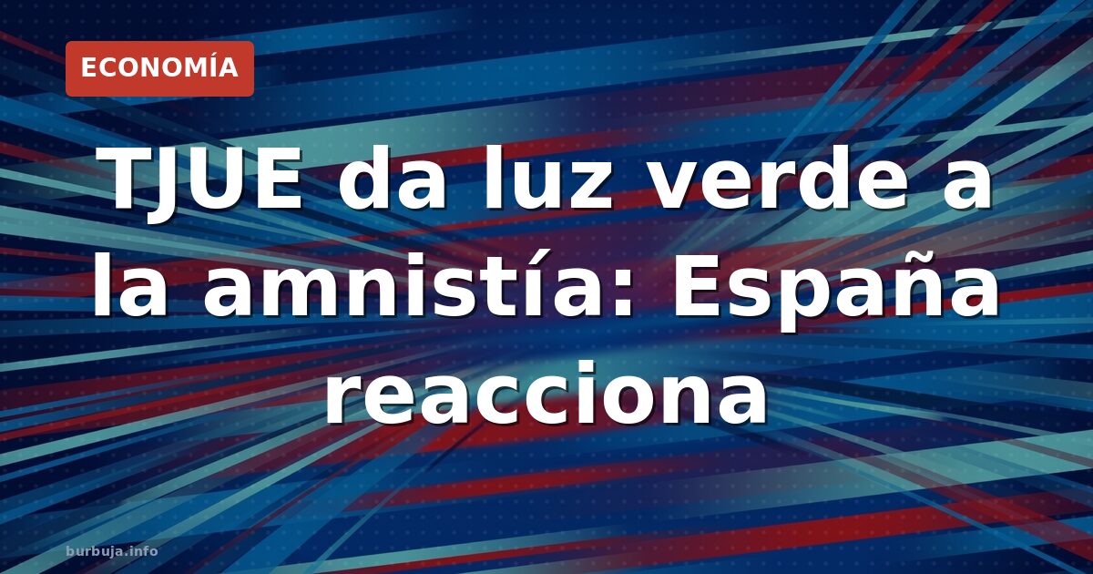 TJUE da luz verde a la amnistía: España reacciona