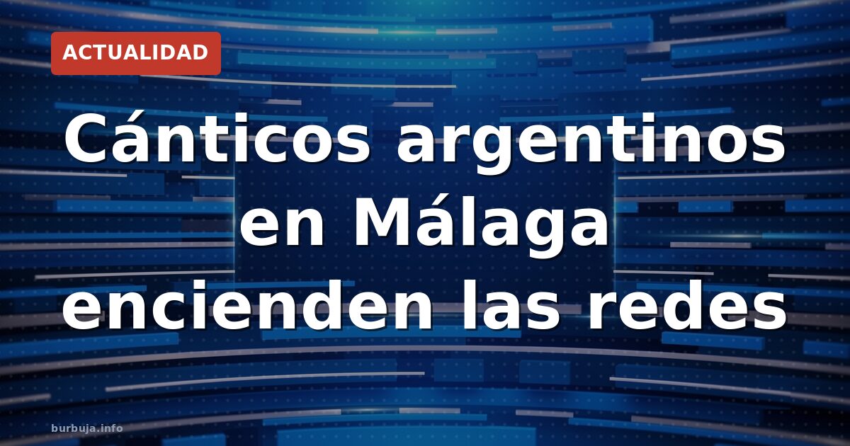 Cánticos argentinos en Málaga encienden las redes